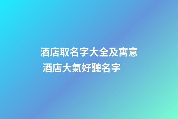 酒店取名字大全及寓意 酒店大氣好聽名字-第1張-店鋪起名-玄機派